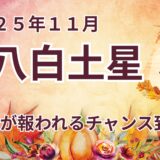 【八白土星】 2025年11月の運勢 努力が報われるチャンス到来 ＠九星気学